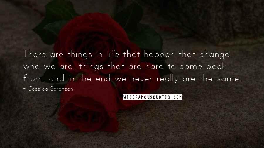 Jessica Sorensen Quotes: There are things in life that happen that change who we are, things that are hard to come back from, and in the end we never really are the same.