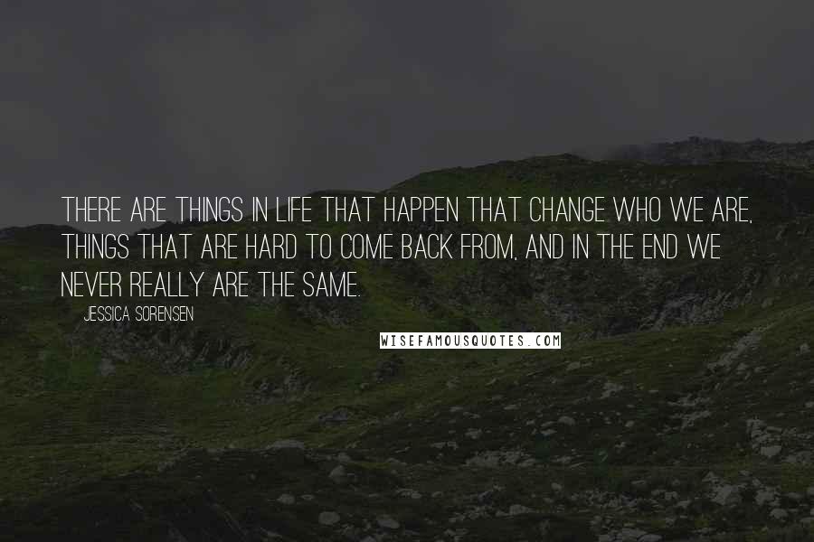 Jessica Sorensen Quotes: There are things in life that happen that change who we are, things that are hard to come back from, and in the end we never really are the same.