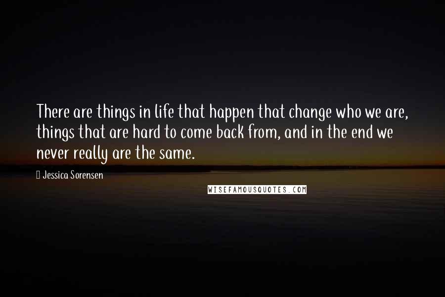 Jessica Sorensen Quotes: There are things in life that happen that change who we are, things that are hard to come back from, and in the end we never really are the same.