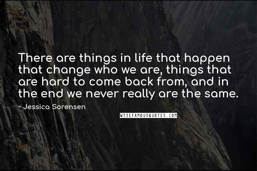 Jessica Sorensen Quotes: There are things in life that happen that change who we are, things that are hard to come back from, and in the end we never really are the same.