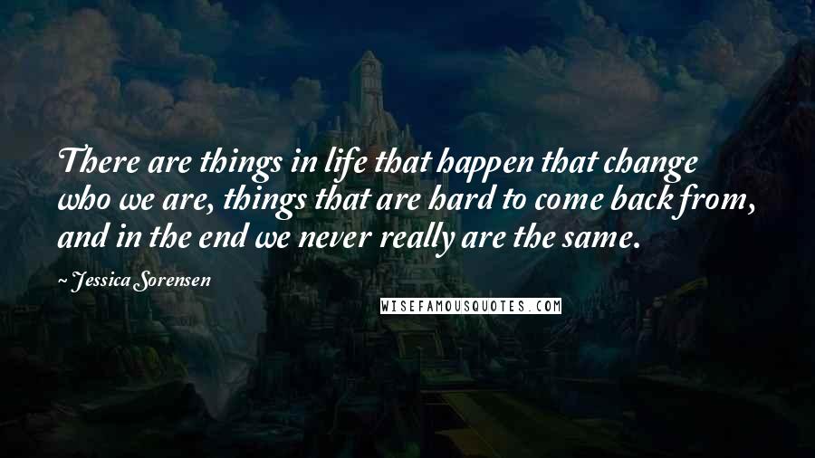 Jessica Sorensen Quotes: There are things in life that happen that change who we are, things that are hard to come back from, and in the end we never really are the same.