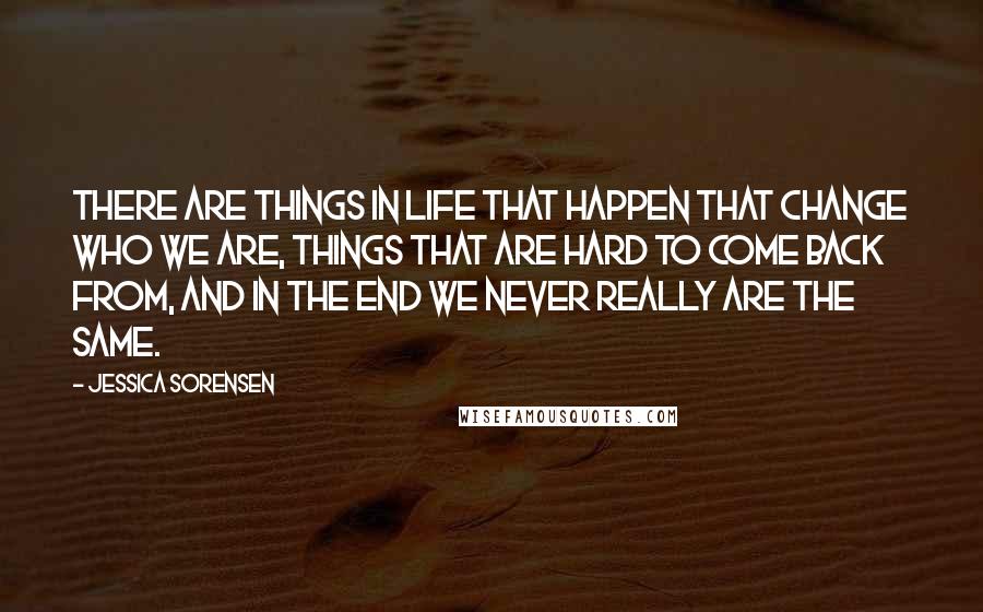 Jessica Sorensen Quotes: There are things in life that happen that change who we are, things that are hard to come back from, and in the end we never really are the same.