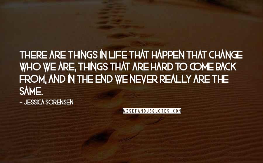 Jessica Sorensen Quotes: There are things in life that happen that change who we are, things that are hard to come back from, and in the end we never really are the same.