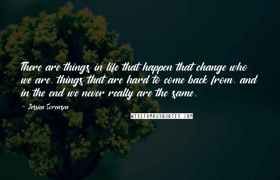 Jessica Sorensen Quotes: There are things in life that happen that change who we are, things that are hard to come back from, and in the end we never really are the same.