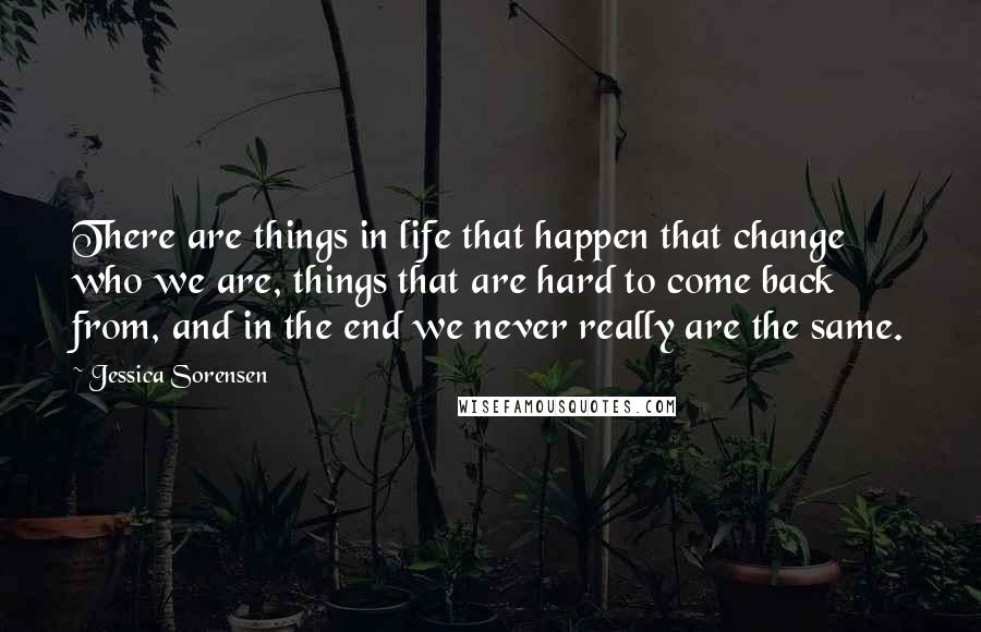 Jessica Sorensen Quotes: There are things in life that happen that change who we are, things that are hard to come back from, and in the end we never really are the same.