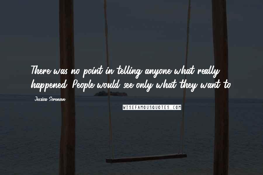 Jessica Sorensen Quotes: There was no point in telling anyone what really happened. People would see only what they want to.