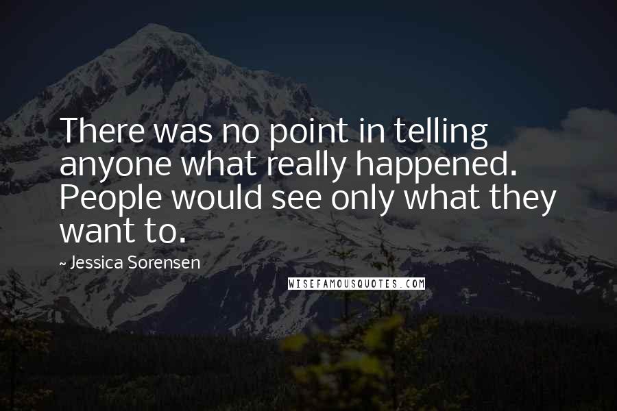 Jessica Sorensen Quotes: There was no point in telling anyone what really happened. People would see only what they want to.