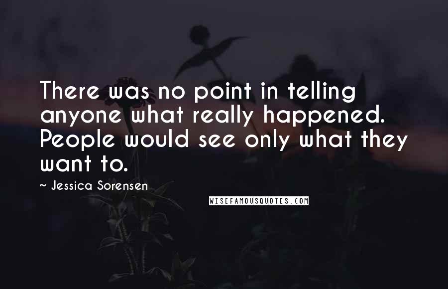 Jessica Sorensen Quotes: There was no point in telling anyone what really happened. People would see only what they want to.