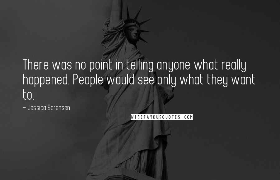 Jessica Sorensen Quotes: There was no point in telling anyone what really happened. People would see only what they want to.