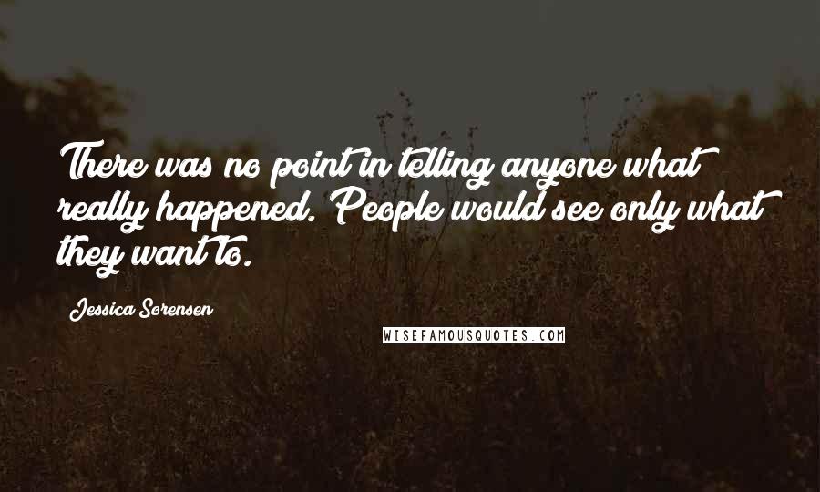 Jessica Sorensen Quotes: There was no point in telling anyone what really happened. People would see only what they want to.