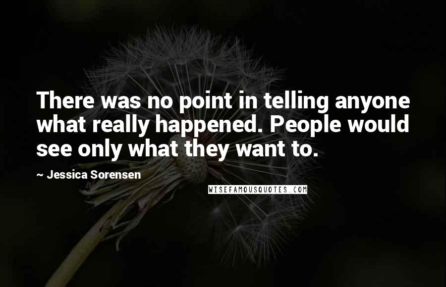 Jessica Sorensen Quotes: There was no point in telling anyone what really happened. People would see only what they want to.