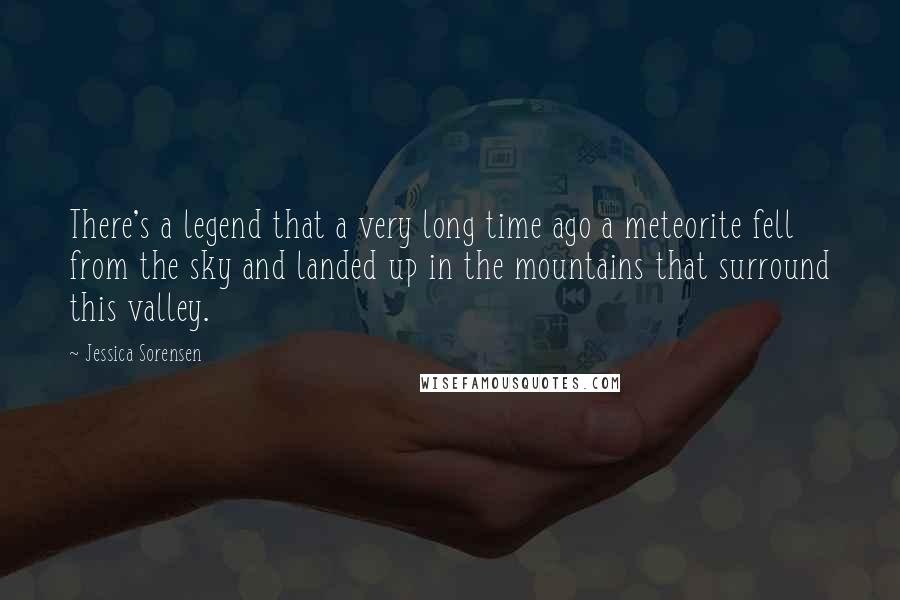 Jessica Sorensen Quotes: There's a legend that a very long time ago a meteorite fell from the sky and landed up in the mountains that surround this valley.
