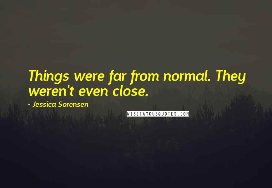 Jessica Sorensen Quotes: Things were far from normal. They weren't even close.