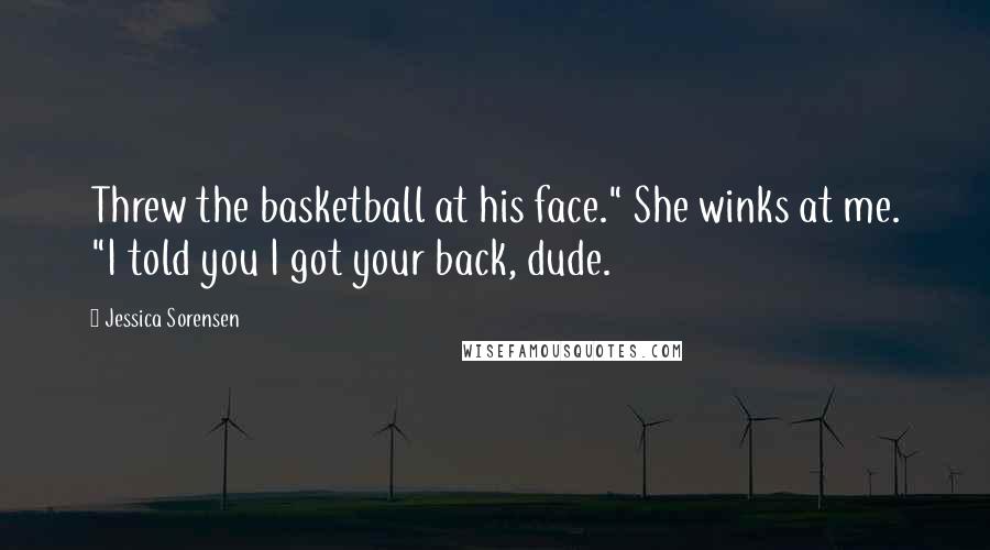 Jessica Sorensen Quotes: Threw the basketball at his face." She winks at me. "I told you I got your back, dude.