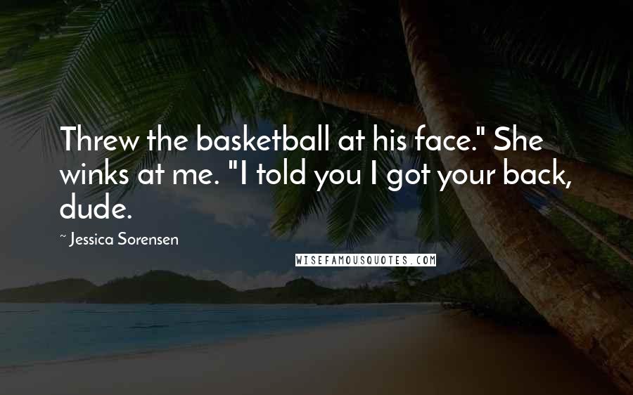 Jessica Sorensen Quotes: Threw the basketball at his face." She winks at me. "I told you I got your back, dude.