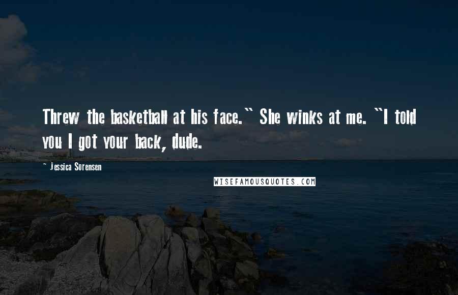 Jessica Sorensen Quotes: Threw the basketball at his face." She winks at me. "I told you I got your back, dude.