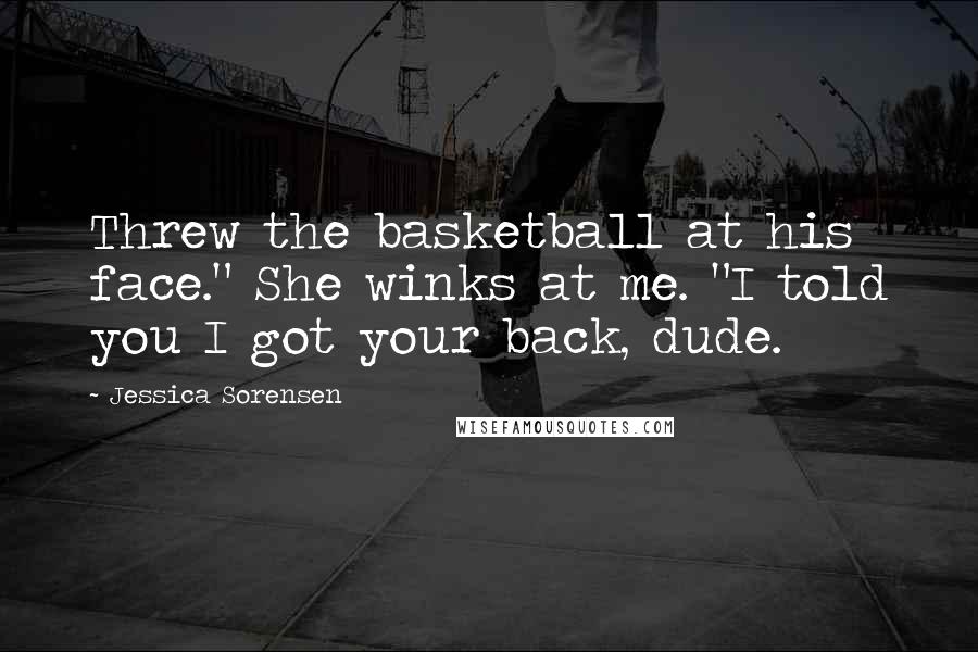 Jessica Sorensen Quotes: Threw the basketball at his face." She winks at me. "I told you I got your back, dude.