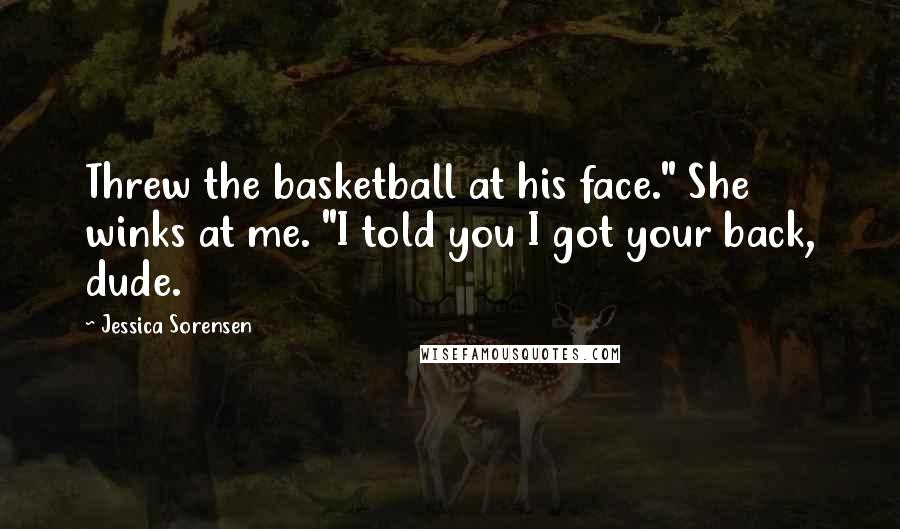 Jessica Sorensen Quotes: Threw the basketball at his face." She winks at me. "I told you I got your back, dude.