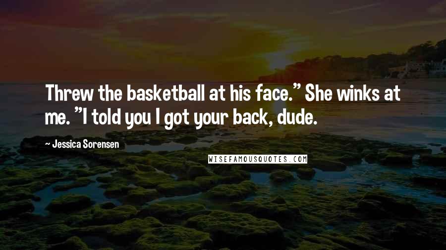 Jessica Sorensen Quotes: Threw the basketball at his face." She winks at me. "I told you I got your back, dude.