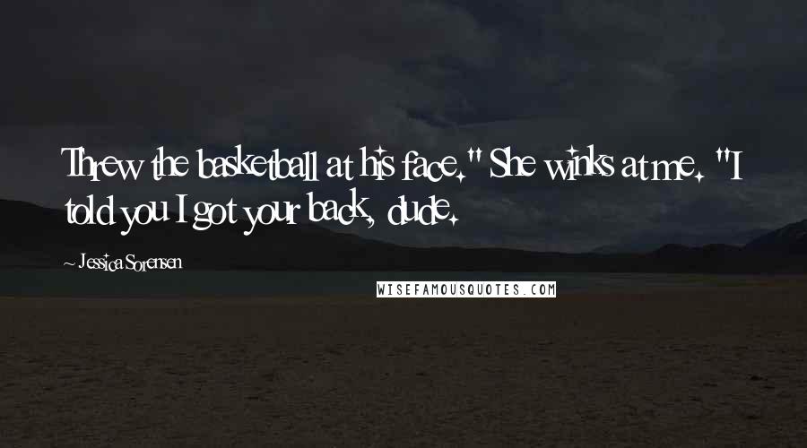 Jessica Sorensen Quotes: Threw the basketball at his face." She winks at me. "I told you I got your back, dude.