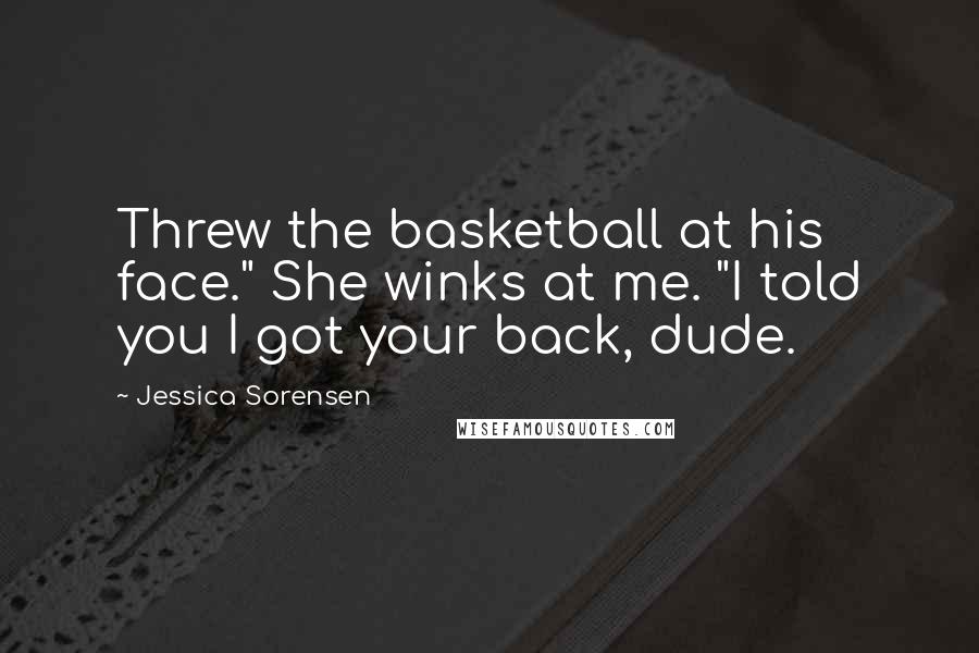 Jessica Sorensen Quotes: Threw the basketball at his face." She winks at me. "I told you I got your back, dude.