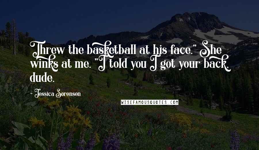 Jessica Sorensen Quotes: Threw the basketball at his face." She winks at me. "I told you I got your back, dude.