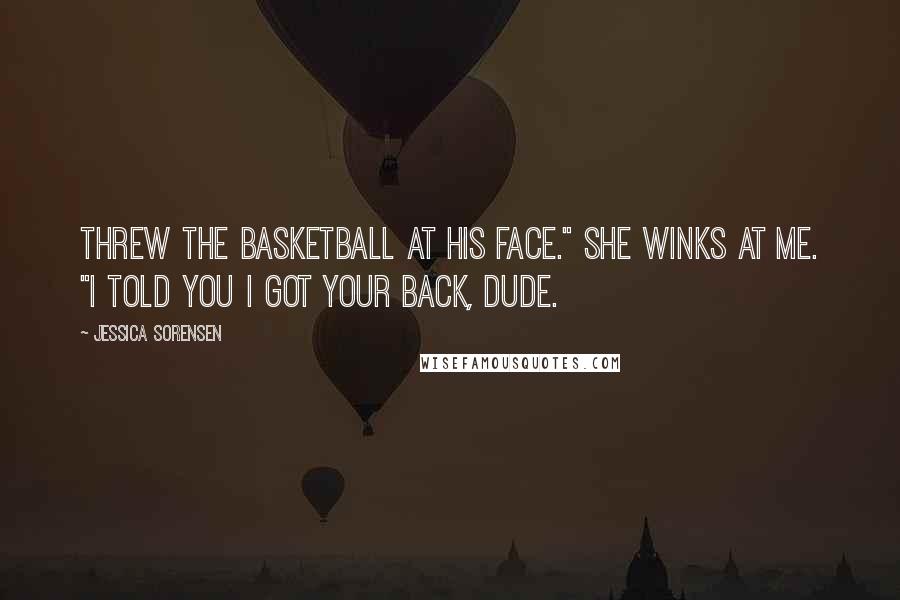 Jessica Sorensen Quotes: Threw the basketball at his face." She winks at me. "I told you I got your back, dude.