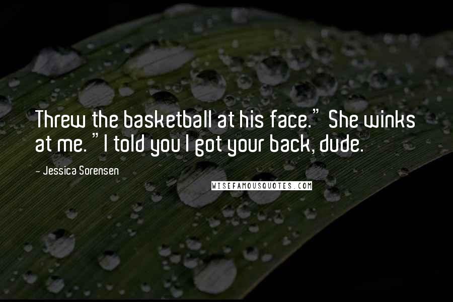 Jessica Sorensen Quotes: Threw the basketball at his face." She winks at me. "I told you I got your back, dude.