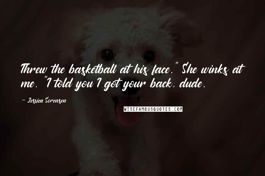 Jessica Sorensen Quotes: Threw the basketball at his face." She winks at me. "I told you I got your back, dude.