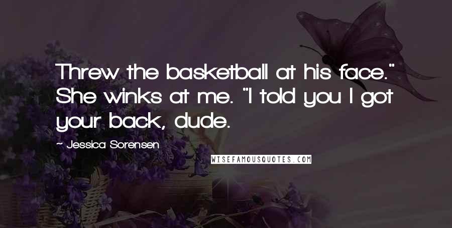 Jessica Sorensen Quotes: Threw the basketball at his face." She winks at me. "I told you I got your back, dude.