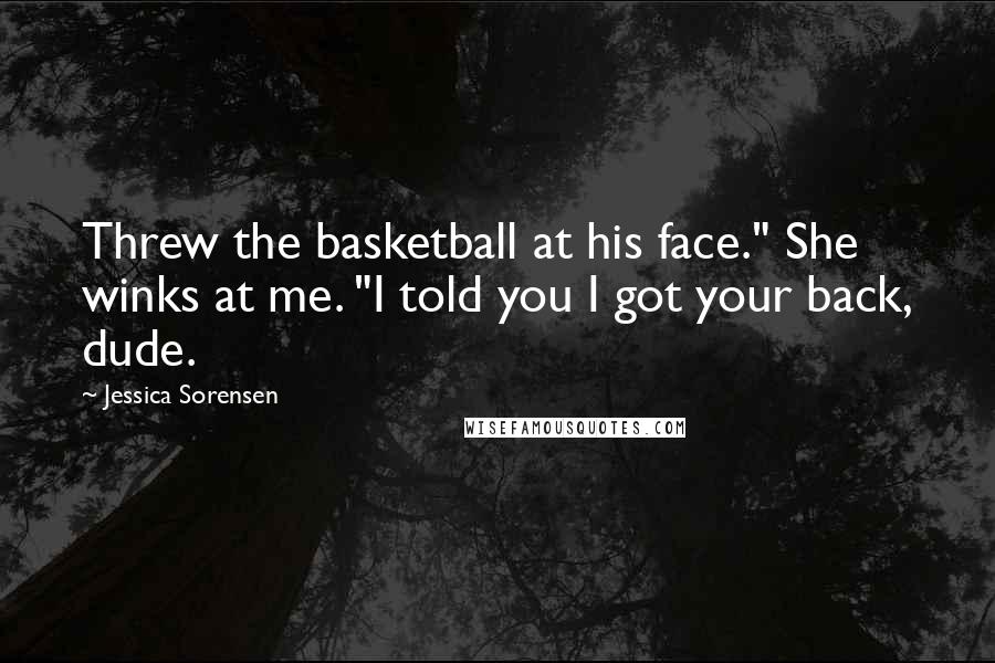 Jessica Sorensen Quotes: Threw the basketball at his face." She winks at me. "I told you I got your back, dude.