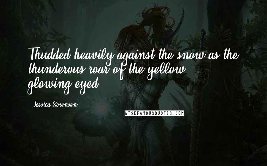 Jessica Sorensen Quotes: Thudded heavily against the snow as the thunderous roar of the yellow, glowing-eyed,