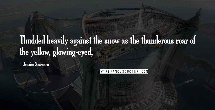 Jessica Sorensen Quotes: Thudded heavily against the snow as the thunderous roar of the yellow, glowing-eyed,