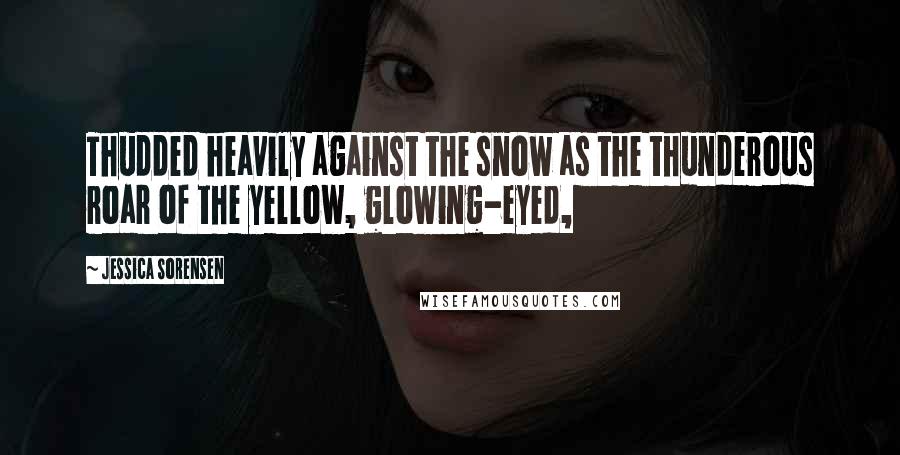 Jessica Sorensen Quotes: Thudded heavily against the snow as the thunderous roar of the yellow, glowing-eyed,