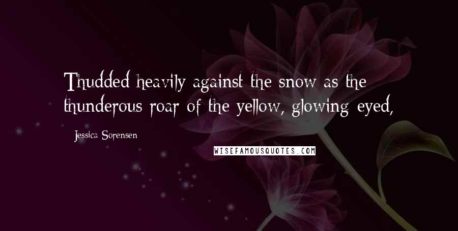 Jessica Sorensen Quotes: Thudded heavily against the snow as the thunderous roar of the yellow, glowing-eyed,