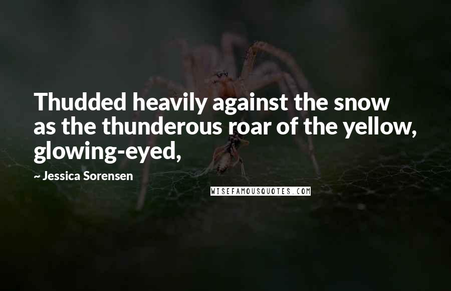 Jessica Sorensen Quotes: Thudded heavily against the snow as the thunderous roar of the yellow, glowing-eyed,