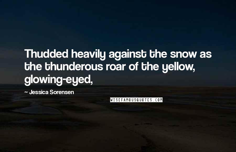 Jessica Sorensen Quotes: Thudded heavily against the snow as the thunderous roar of the yellow, glowing-eyed,