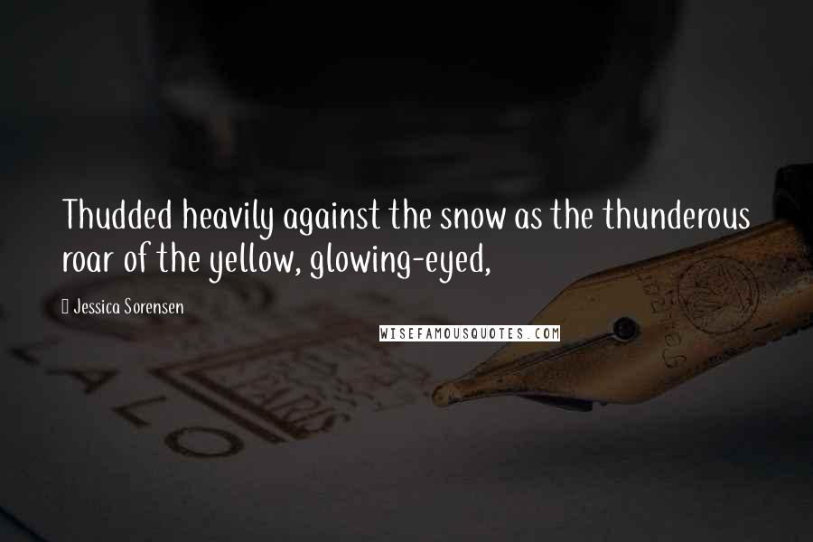 Jessica Sorensen Quotes: Thudded heavily against the snow as the thunderous roar of the yellow, glowing-eyed,