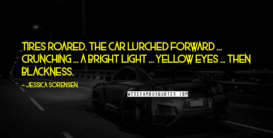 Jessica Sorensen Quotes: Tires roared. The car lurched forward ... crunching ... a bright light ... yellow eyes ... then blackness.