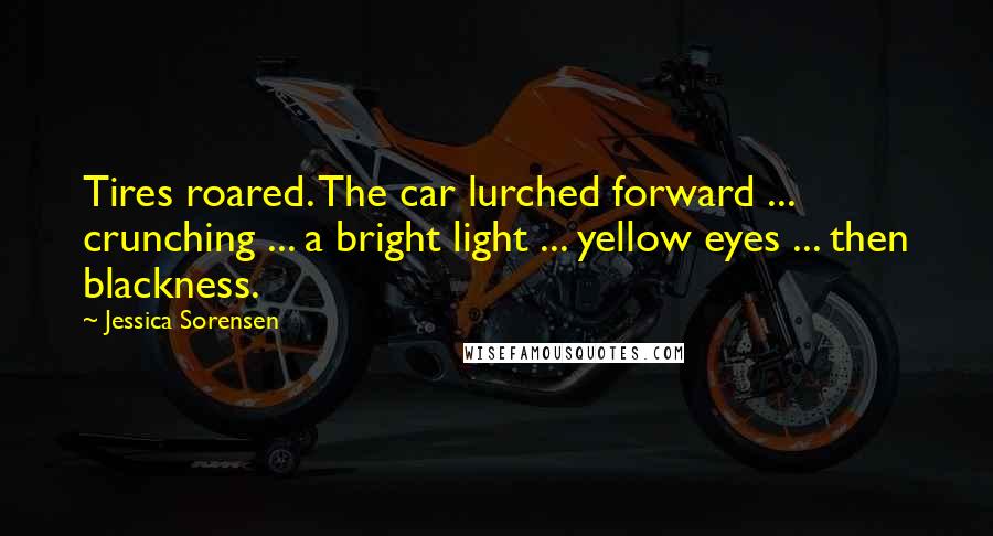 Jessica Sorensen Quotes: Tires roared. The car lurched forward ... crunching ... a bright light ... yellow eyes ... then blackness.