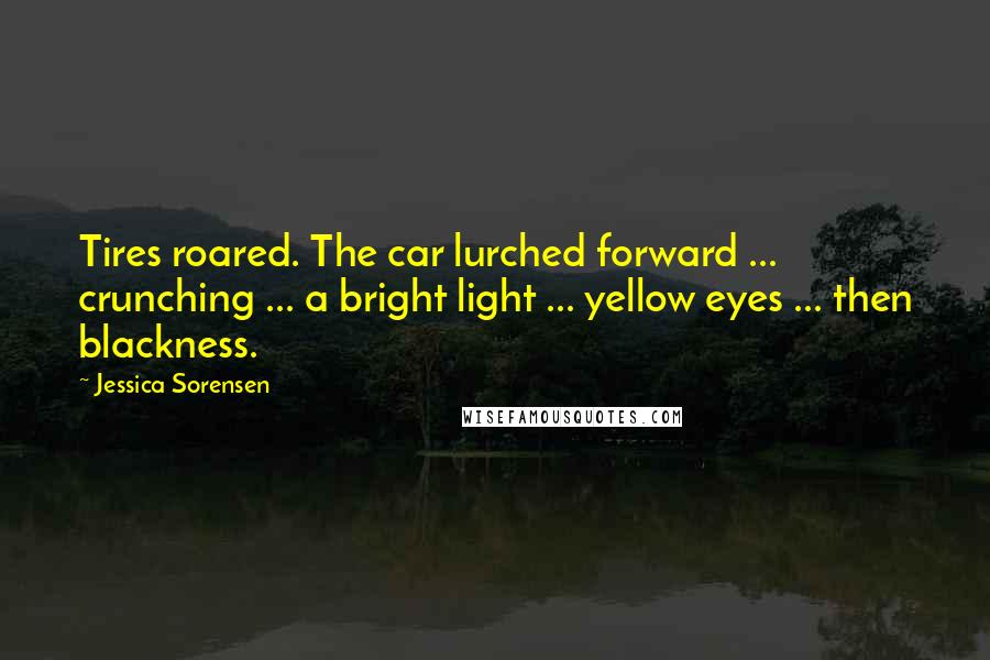 Jessica Sorensen Quotes: Tires roared. The car lurched forward ... crunching ... a bright light ... yellow eyes ... then blackness.