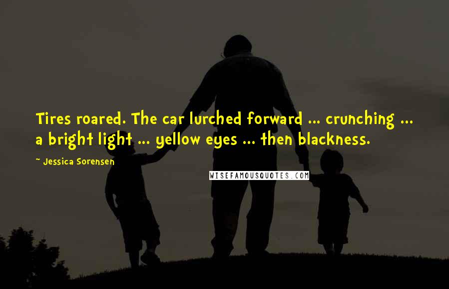 Jessica Sorensen Quotes: Tires roared. The car lurched forward ... crunching ... a bright light ... yellow eyes ... then blackness.