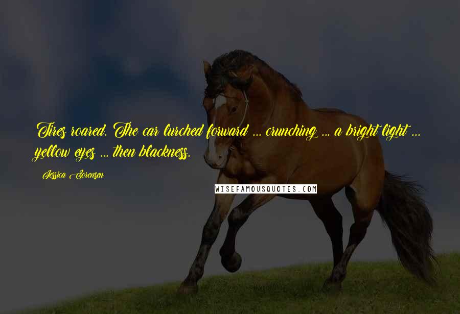 Jessica Sorensen Quotes: Tires roared. The car lurched forward ... crunching ... a bright light ... yellow eyes ... then blackness.