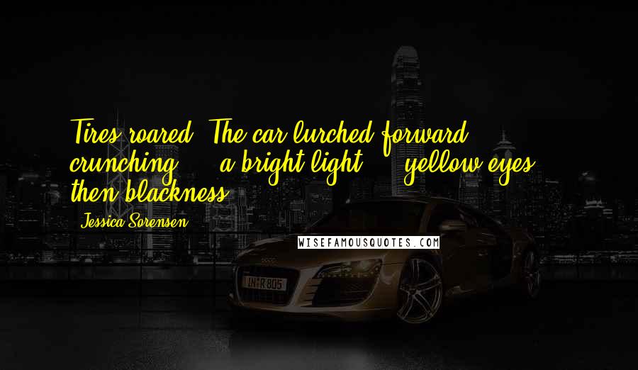 Jessica Sorensen Quotes: Tires roared. The car lurched forward ... crunching ... a bright light ... yellow eyes ... then blackness.