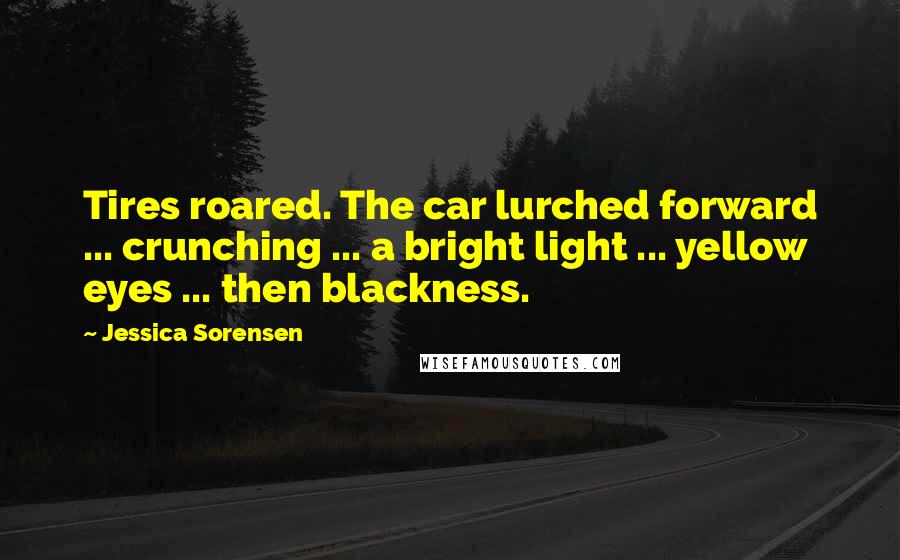 Jessica Sorensen Quotes: Tires roared. The car lurched forward ... crunching ... a bright light ... yellow eyes ... then blackness.