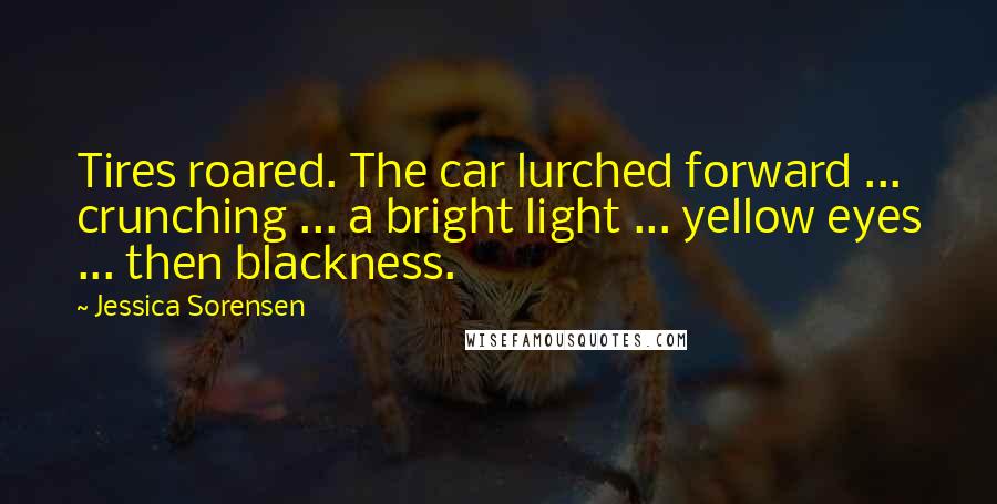 Jessica Sorensen Quotes: Tires roared. The car lurched forward ... crunching ... a bright light ... yellow eyes ... then blackness.