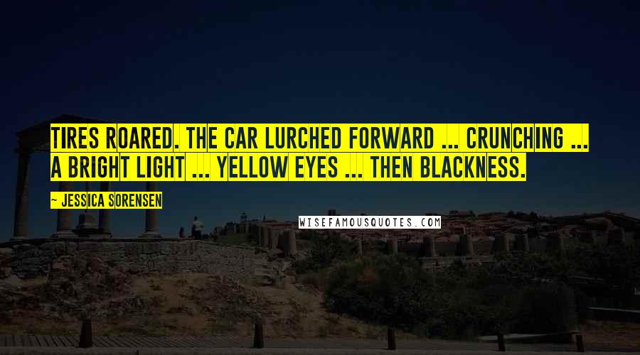 Jessica Sorensen Quotes: Tires roared. The car lurched forward ... crunching ... a bright light ... yellow eyes ... then blackness.