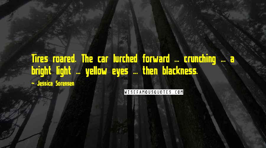 Jessica Sorensen Quotes: Tires roared. The car lurched forward ... crunching ... a bright light ... yellow eyes ... then blackness.