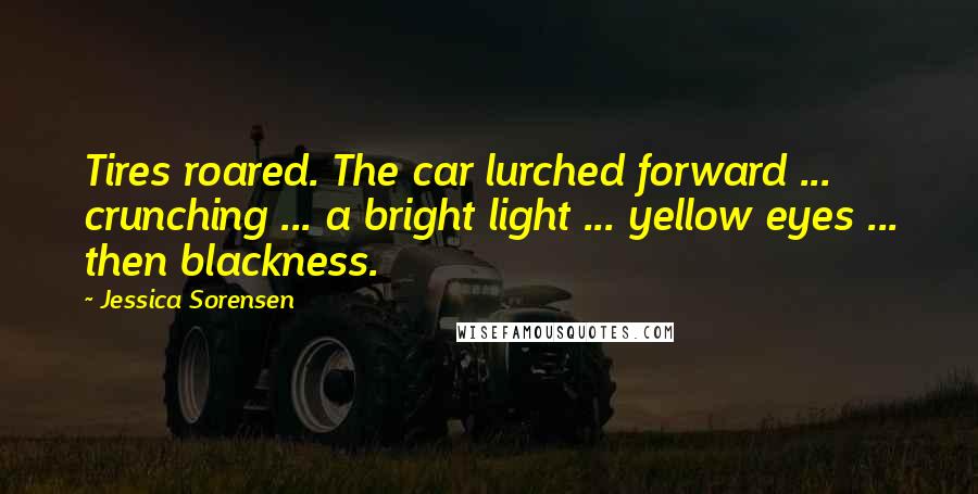 Jessica Sorensen Quotes: Tires roared. The car lurched forward ... crunching ... a bright light ... yellow eyes ... then blackness.