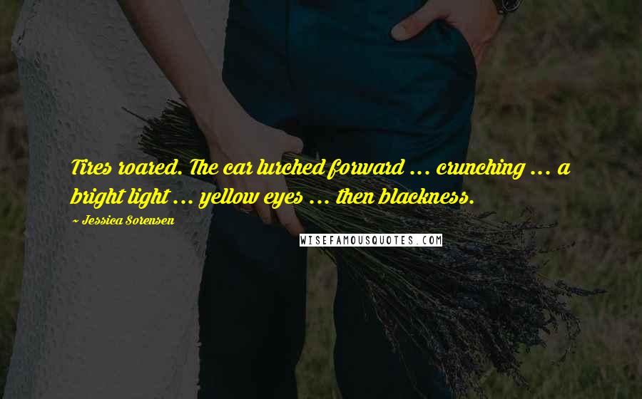 Jessica Sorensen Quotes: Tires roared. The car lurched forward ... crunching ... a bright light ... yellow eyes ... then blackness.